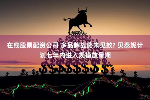在线股票配资公司 多品牌战略未见效? 贝泰妮计划七年内进入规模放量期
