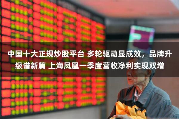 中国十大正规炒股平台 多轮驱动显成效，品牌升级谱新篇 上海凤凰一季度营收净利实现双增