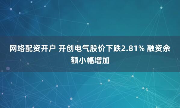 网络配资开户 开创电气股价下跌2.81% 融资余额小幅增加