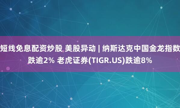 短线免息配资炒股 美股异动 | 纳斯达克中国金龙指数跌逾2% 老虎证券(TIGR.US)跌逾8%