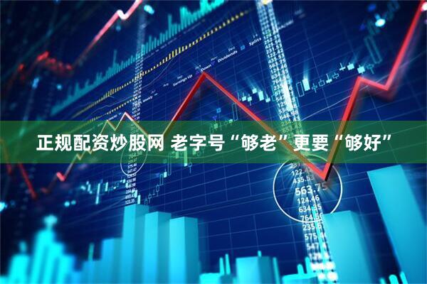 正规配资炒股网 老字号“够老”更要“够好”