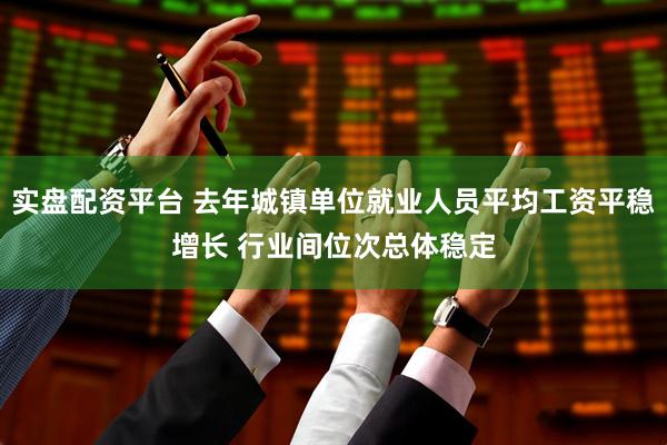 实盘配资平台 去年城镇单位就业人员平均工资平稳增长 行业间位次总体稳定