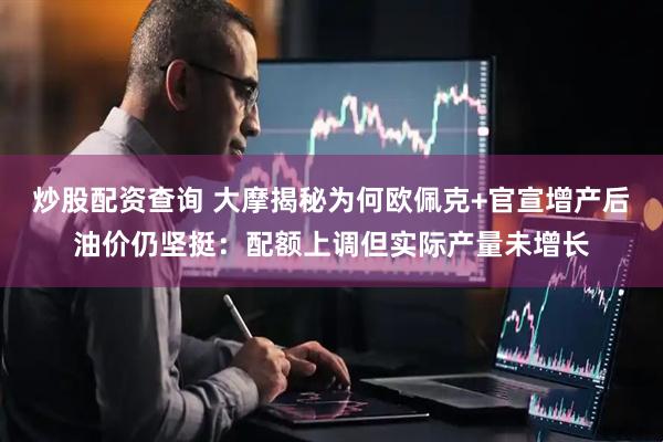 炒股配资查询 大摩揭秘为何欧佩克+官宣增产后油价仍坚挺：配额上调但实际产量未增长