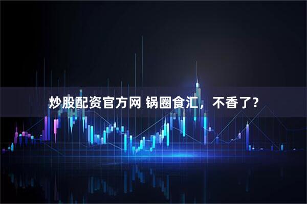 炒股配资官方网 锅圈食汇，不香了？