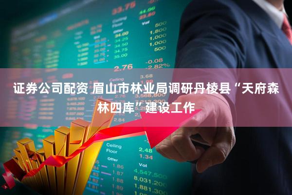 证券公司配资 眉山市林业局调研丹棱县“天府森林四库”建设工作