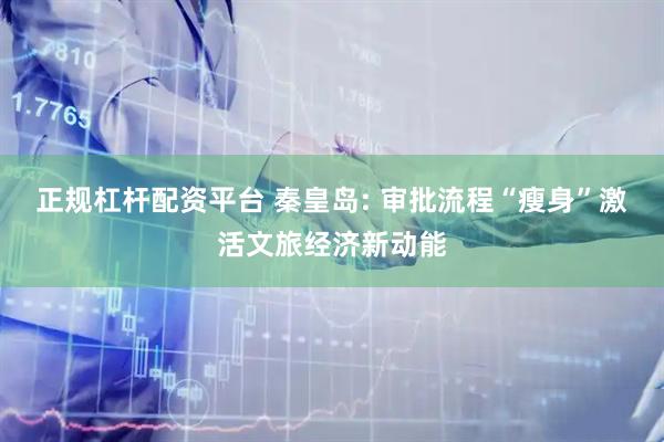 正规杠杆配资平台 秦皇岛: 审批流程“瘦身”激活文旅经济新动能