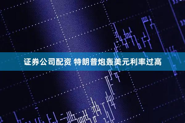 证券公司配资 特朗普炮轰美元利率过高