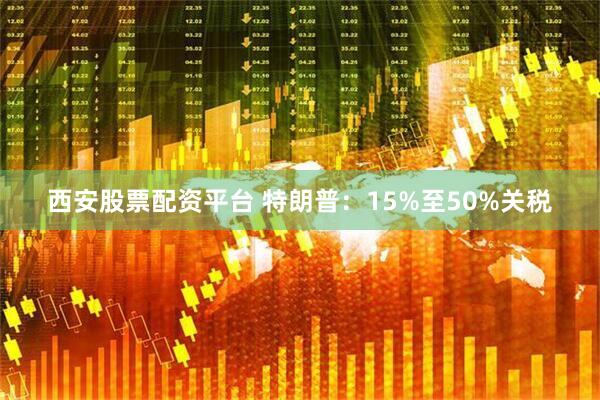 西安股票配资平台 特朗普：15%至50%关税