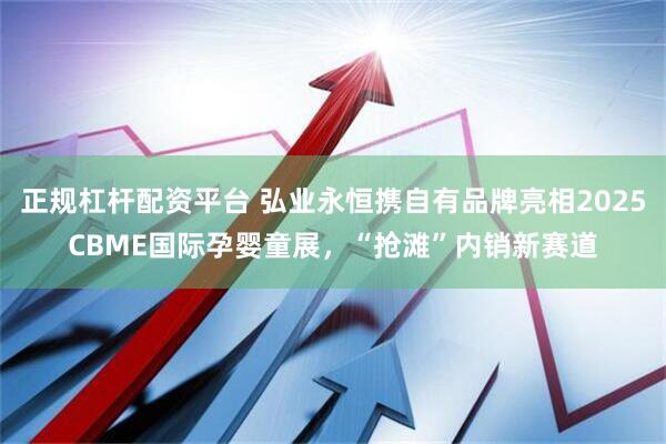 正规杠杆配资平台 弘业永恒携自有品牌亮相2025CBME国际孕婴童展，“抢滩”内销新赛道
