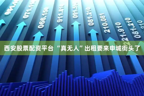 西安股票配资平台 “真无人”出租要来申城街头了