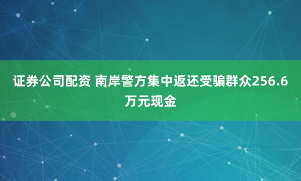 证券公司配资 南岸警方集中返还受骗群众256.6万元现金