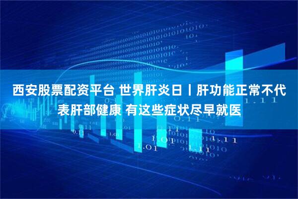西安股票配资平台 世界肝炎日丨肝功能正常不代表肝部健康 有这些症状尽早就医