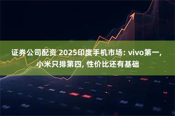 证券公司配资 2025印度手机市场: vivo第一, 小米只排第四, 性价比还有基础