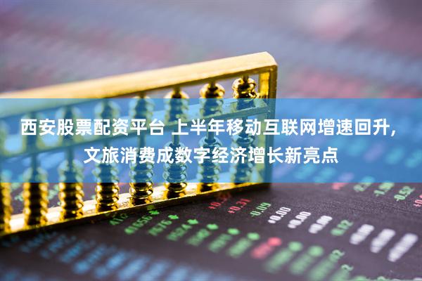 西安股票配资平台 上半年移动互联网增速回升, 文旅消费成数字经济增长新亮点