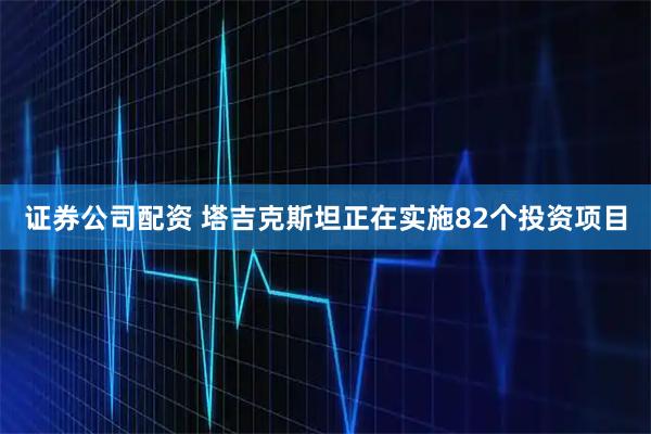 证券公司配资 塔吉克斯坦正在实施82个投资项目