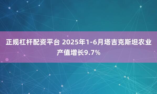 正规杠杆配资平台 2025年1-6月塔吉克斯坦农业产值增长9.7%