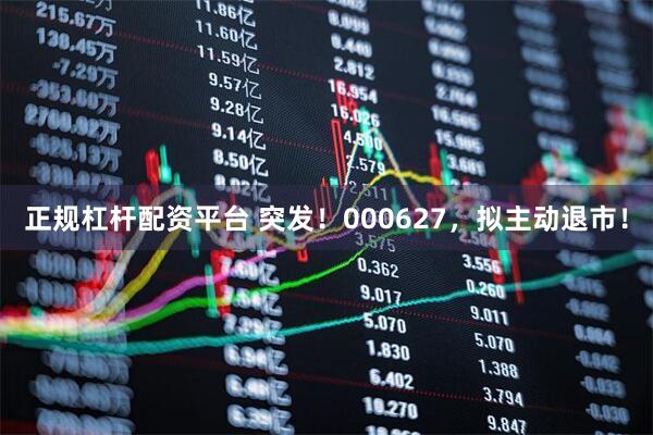 正规杠杆配资平台 突发！000627，拟主动退市！