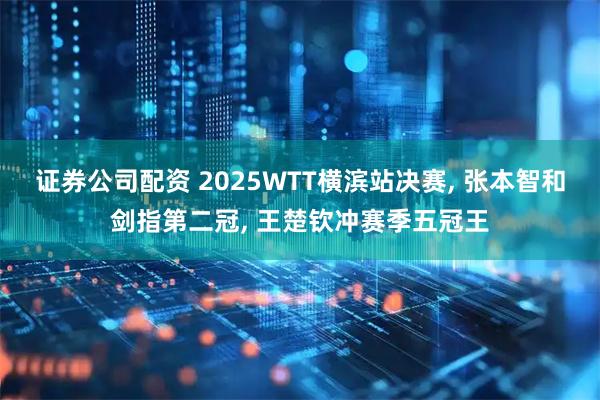证券公司配资 2025WTT横滨站决赛, 张本智和剑指第二冠, 王楚钦冲赛季五冠王