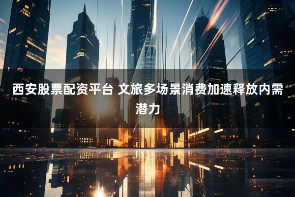 西安股票配资平台 文旅多场景消费加速释放内需潜力