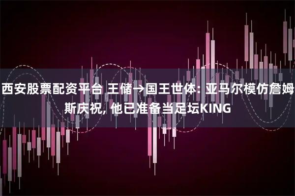 西安股票配资平台 王储→国王世体: 亚马尔模仿詹姆斯庆祝, 他已准备当足坛KING