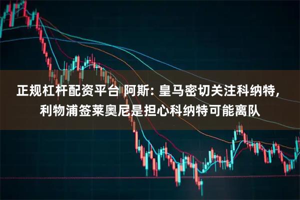 正规杠杆配资平台 阿斯: 皇马密切关注科纳特, 利物浦签莱奥尼是担心科纳特可能离队