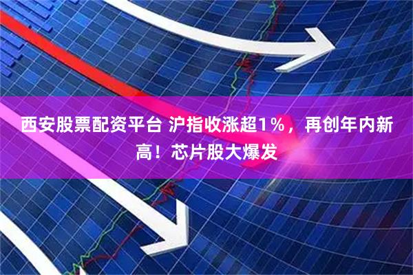 西安股票配资平台 沪指收涨超1％，再创年内新高！芯片股大爆发