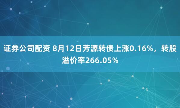 证券公司配资 8月12日芳源转债上涨0.16%，转股溢价率266.05%