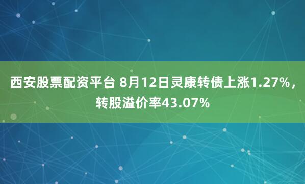西安股票配资平台 8月12日灵康转债上涨1.27%，转股溢价率43.07%