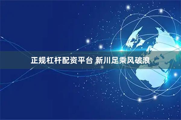 正规杠杆配资平台 新川足乘风破浪