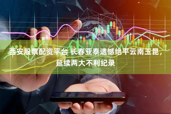 西安股票配资平台 长春亚泰遗憾绝平云南玉昆，延续两大不利纪录