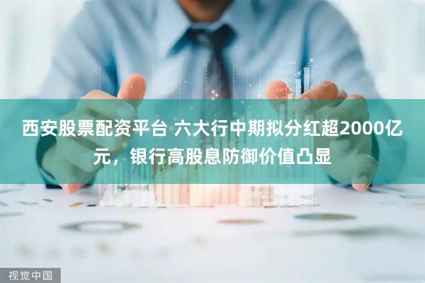 西安股票配资平台 六大行中期拟分红超2000亿元，银行高股息防御价值凸显