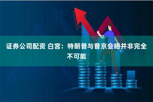 证券公司配资 白宫：特朗普与普京会晤并非完全不可能
