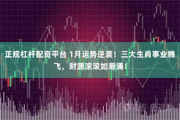 正规杠杆配资平台 1月运势逆袭！三大生肖事业腾飞，财源滚滚如潮涌！