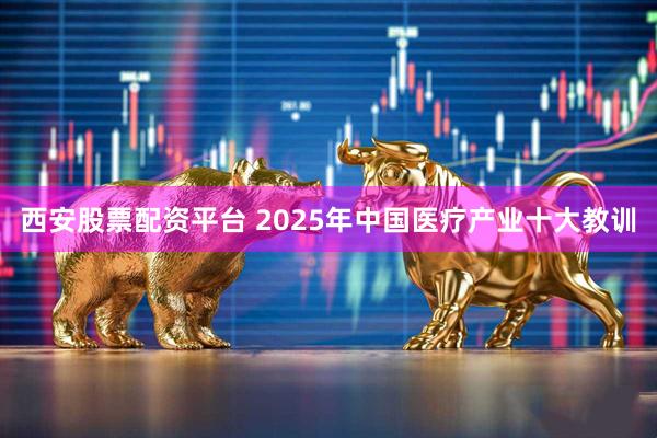 西安股票配资平台 2025年中国医疗产业十大教训